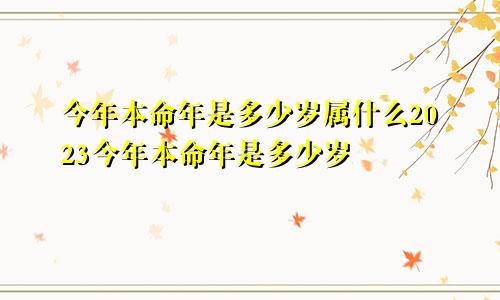 今年本命年是多少岁属什么2023今年本命年是多少岁