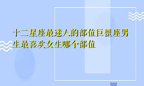 十二星座最迷人的部位巨蟹座男生最喜欢女生哪个部位