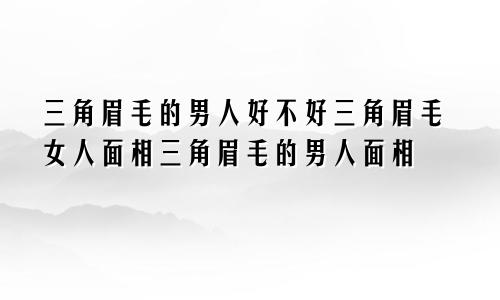 三角眉毛的男人好不好三角眉毛女人面相三角眉毛的男人面相