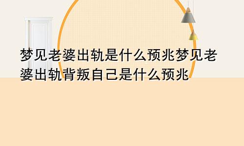 梦见老婆出轨是什么预兆梦见老婆出轨背叛自己是什么预兆