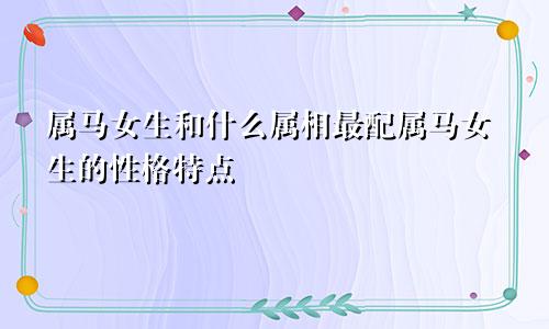 属马女生和什么属相最配属马女生的性格特点