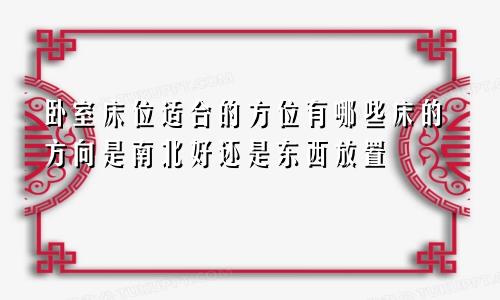 卧室床位适合的方位有哪些床的方向是南北好还是东西放置