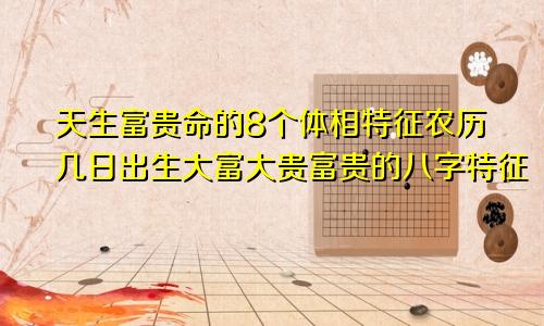 天生富贵命的8个体相特征农历几日出生大富大贵富贵的八字特征