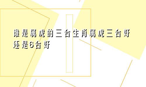 谁是属虎的三合生肖属虎三合好还是6合好