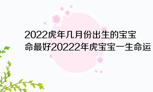 2022虎年几月份出生的宝宝命最好20222年虎宝宝一生命运