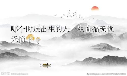 哪个时辰出生的人一生有福无忧无恼