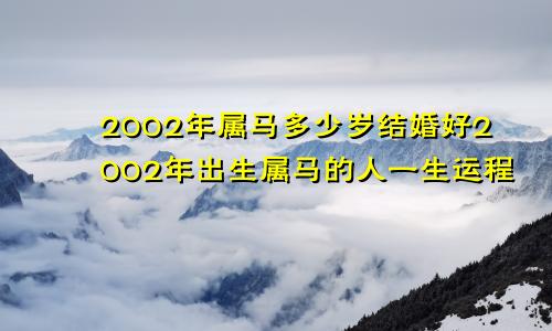 2002年属马多少岁结婚好2002年出生属马的人一生运程