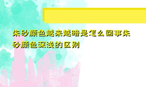 朱砂颜色越来越暗是怎么回事朱砂颜色深浅的区别