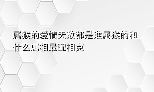 属猴的爱情天敌都是谁属猴的和什么属相最配相克