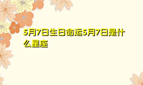 5月7日生日命运5月7日是什么星座