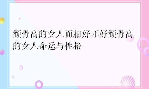 颧骨高的女人面相好不好颧骨高的女人命运与性格