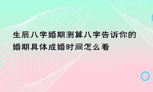 生辰八字婚期测算八字告诉你的婚期具体成婚时间怎么看