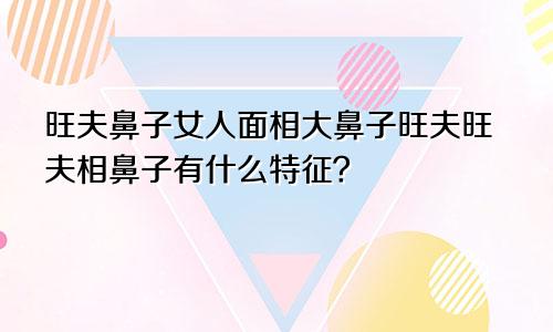 旺夫鼻子女人面相大鼻子旺夫旺夫相鼻子有什么特征？