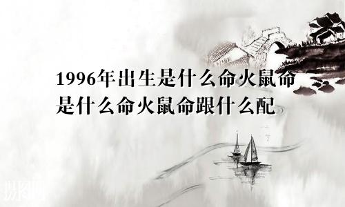 1996年出生是什么命火鼠命是什么命火鼠命跟什么配