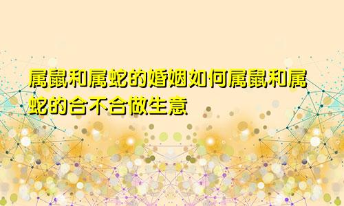 属鼠和属蛇的婚姻如何属鼠和属蛇的合不合做生意