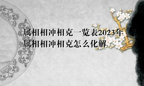 属相相冲相克一览表2023年属相相冲相克怎么化解