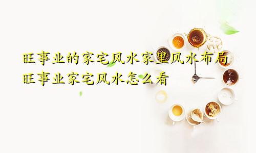 旺事业的家宅风水家里风水布局旺事业家宅风水怎么看