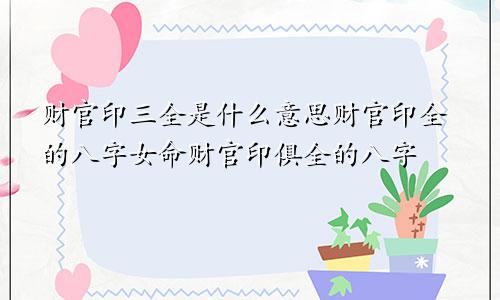 财官印三全是什么意思财官印全的八字女命财官印俱全的八字