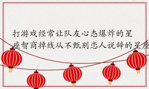 打游戏经常让队友心态爆炸的星座智商掉线从不甄别恋人说辞的星座