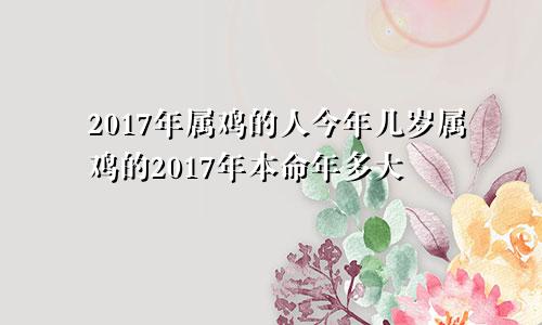 2017年属鸡的人今年几岁属鸡的2017年本命年多大