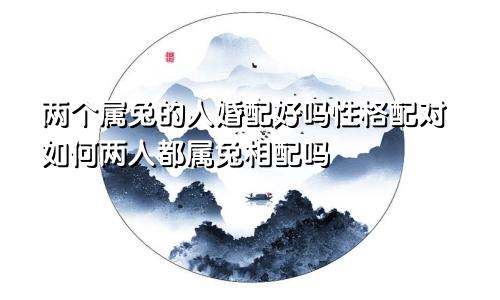 两个属兔的人婚配好吗性格配对如何两人都属兔相配吗