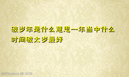 破岁年是什么意思一年当中什么时间破太岁最好