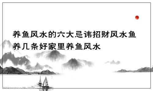 养鱼风水的六大忌讳招财风水鱼养几条好家里养鱼风水