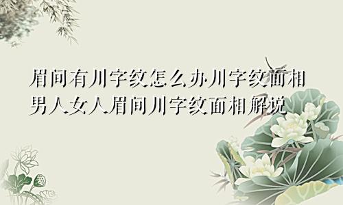 眉间有川字纹怎么办川字纹面相男人女人眉间川字纹面相解说