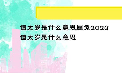 值太岁是什么意思属兔2023值太岁是什么意思