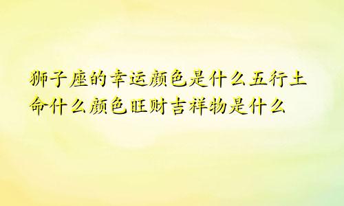 狮子座的幸运颜色是什么五行土命什么颜色旺财吉祥物是什么