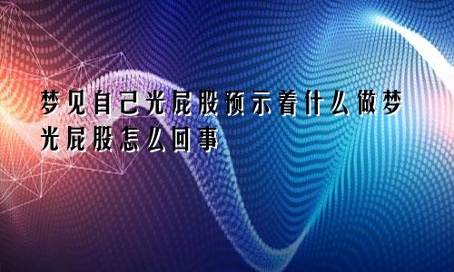 梦见自己光屁股预示着什么做梦光屁股怎么回事