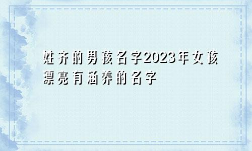 姓齐的男孩名字2023年女孩漂亮有涵养的名字