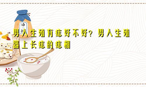 男人生殖有痣好不好？男人生殖器上长痣的痣相