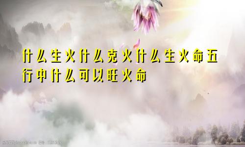 什么生火什么克火什么生火命五行中什么可以旺火命