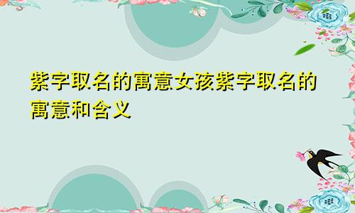 紫字取名的寓意女孩紫字取名的寓意和含义