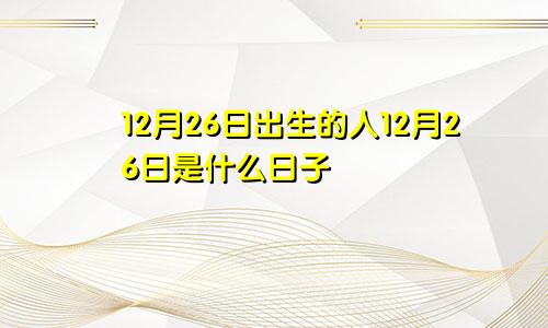 12月26日出生的人12月26日是什么日子