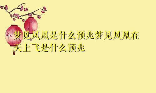 梦见凤凰是什么预兆梦见凤凰在天上飞是什么预兆