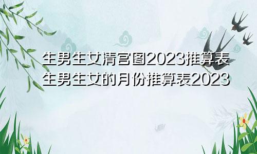 生男生女清宫图2023推算表生男生女的月份推算表2023