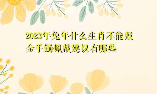 2023年兔年什么生肖不能戴金手镯佩戴建议有哪些