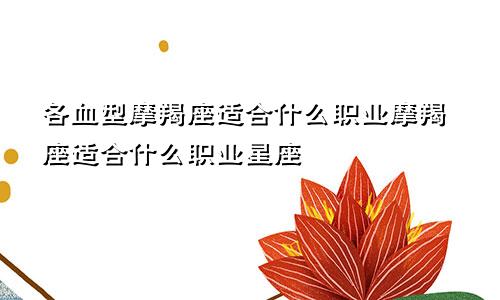 各血型摩羯座适合什么职业摩羯座适合什么职业星座