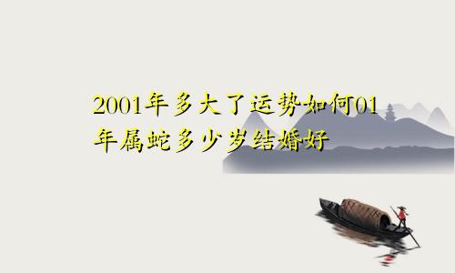 2001年多大了运势如何01年属蛇多少岁结婚好