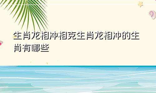 生肖龙相冲相克生肖龙相冲的生肖有哪些