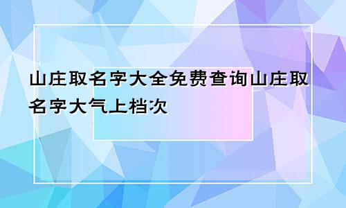 山庄取名字大全免费查询山庄取名字大气上档次