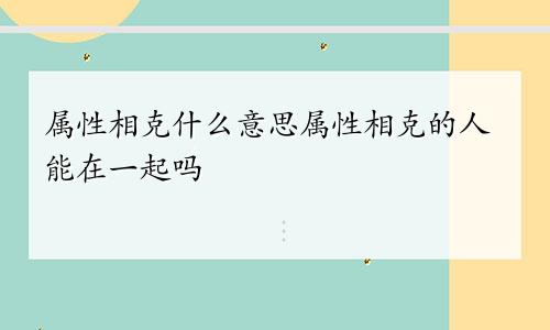 属性相克什么意思属性相克的人能在一起吗