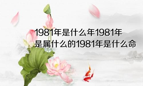 1981年是什么年1981年是属什么的1981年是什么命