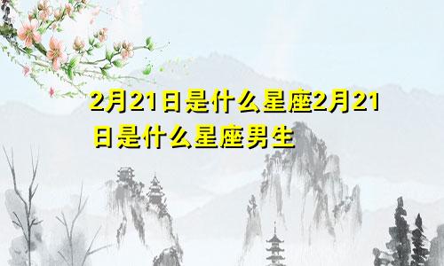 2月21日是什么星座2月21日是什么星座男生