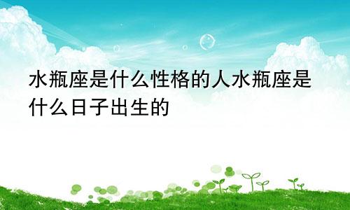 水瓶座是什么性格的人水瓶座是什么日子出生的