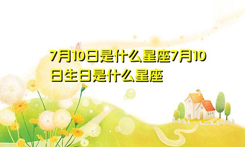 7月10日是什么星座7月10日生日是什么星座