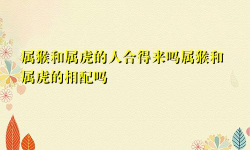 属猴和属虎的人合得来吗属猴和属虎的相配吗