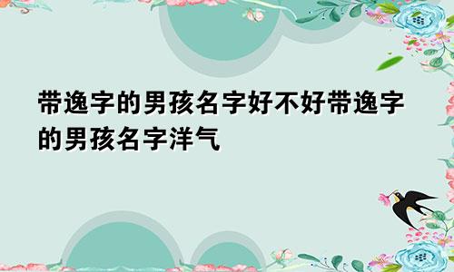 带逸字的男孩名字好不好带逸字的男孩名字洋气